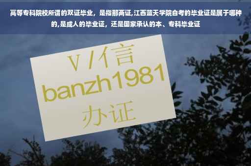 高等专科院校所谓的双证毕业，是指那两证,江西蓝天学院自考的毕业证是属于哪种的,是成人的毕业证，还是国家承认的本、专科毕业证