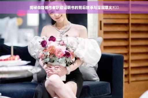 揭秘自媒体作者职称证明书的背后故事与深层意义?⚡️
