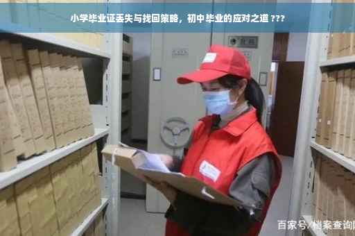 小学毕业证丢失与找回策略，初中毕业的应对之道 ???