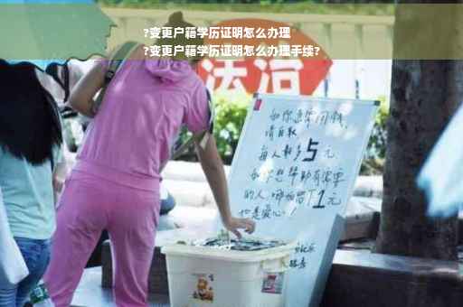 ?变更户籍学历证明怎么办理
?变更户籍学历证明怎么办理手续?