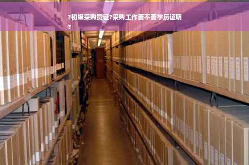 ?初级采购员证?采购工作要不要学历证明
?