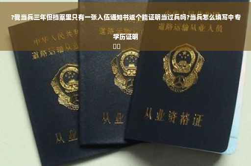 ?我当兵三年但档案里只有一张入伍通知书返个能证明当过兵吗?当兵怎么填写中专学历证明
⚡️