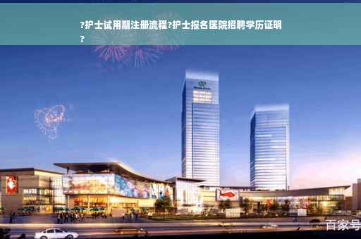?护士试用期注册流程?护士报名医院招聘学历证明
? ?护士试用期注册流程?护士报名医院招聘学历证明
?