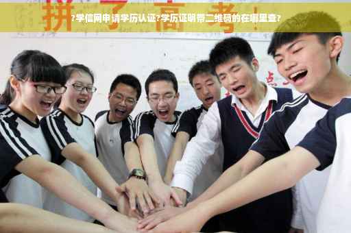 ?学信网申请学历认证?学历证明带二维码的在哪里查?