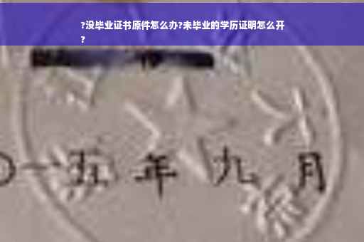 ?没毕业证书原件怎么办?未毕业的学历证明怎么开
?