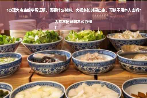 ?办理大专生的学历证明，需要什么材料，大概多长时间出来，可以不用本人去吗?大专学历证明怎么办理
?