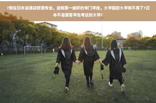 ?想在日本读酒店管理专业。请推荐一些好的专门学校。大学院和大学就不用了?日本不需要留学生考试的大学?