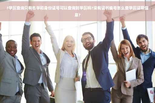?学历查询只有名字和身份证号可以查询到学历吗?没有证书编号怎么查学历证明信息?