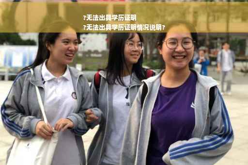 ?无法出具学历证明
?无法出具学历证明情况说明?