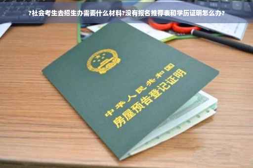 ?社会考生去招生办需要什么材料?没有报名推荐表和学历证明怎么办?