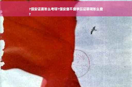 ?保安证要怎么考呀?保安查不查学历证明呢怎么查
?