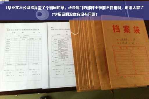 ?毕业实习公司给我盖了个椭圆的章，还是部门的那种不懂能不能用啊，谢谢大家了?学历证明没章有没有用啊?