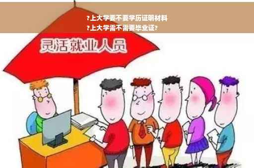 ?上大学要不要学历证明材料
?上大学需不需要毕业证?