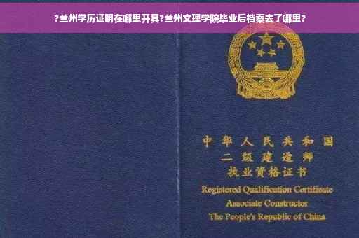 ?兰州学历证明在哪里开具?兰州文理学院毕业后档案去了哪里?