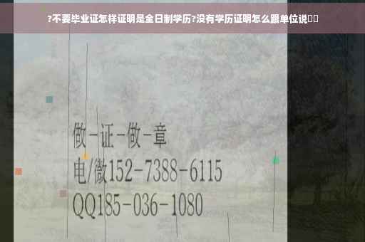 ?不要毕业证怎样证明是全日制学历?没有学历证明怎么跟单位说⚡️