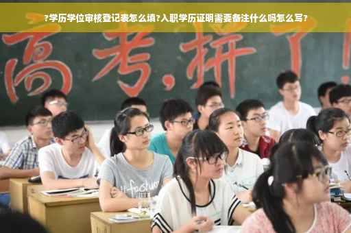?学历学位审核登记表怎么填?入职学历证明需要备注什么吗怎么写?