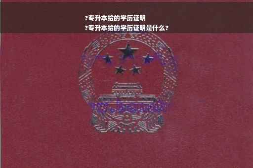 ?专升本给的学历证明
?专升本给的学历证明是什么?