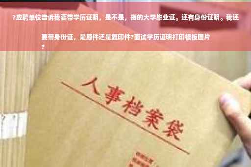 ?应聘单位告诉我要带学历证明，是不是，指的大学毕业证。还有身份证明。我还要带身份证，是原件还是复印件?面试学历证明打印模板图片
?