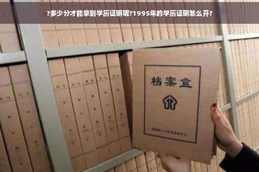 ?多少分才能拿到学历证明呢?1995年的学历证明怎么开?