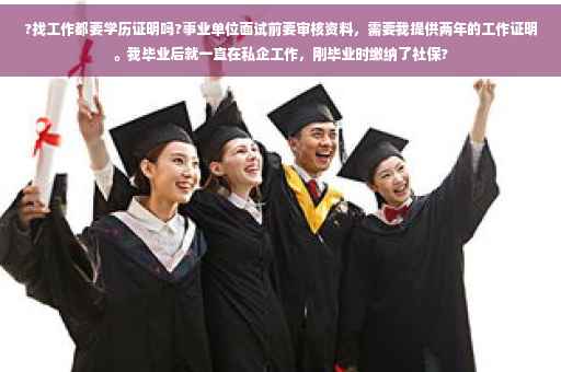 ?找工作都要学历证明吗?事业单位面试前要审核资料，需要我提供两年的工作证明。我毕业后就一直在私企工作，刚毕业时缴纳了社保?