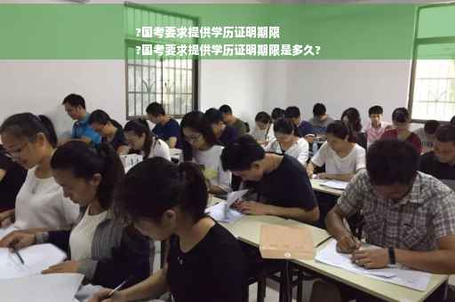 ?国考要求提供学历证明期限
?国考要求提供学历证明期限是多久?