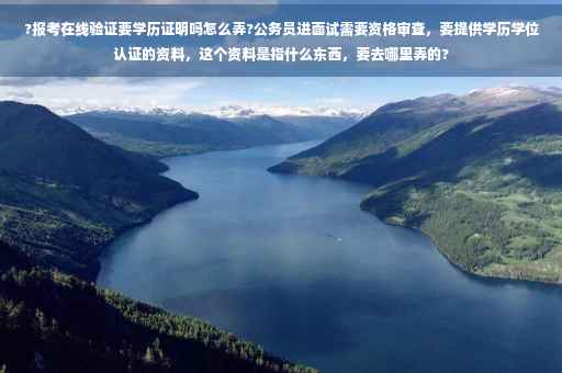 ?报考在线验证要学历证明吗怎么弄?公务员进面试需要资格审查，要提供学历学位认证的资料，这个资料是指什么东西，要去哪里弄的?