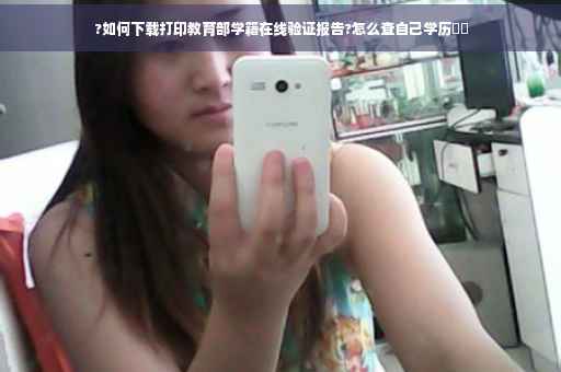 ?如何下载打印教育部学籍在线验证报告?怎么查自己学历⚡️