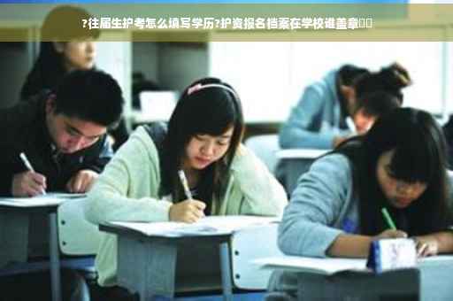 ?往届生护考怎么填写学历?护资报名档案在学校谁盖章⚡️