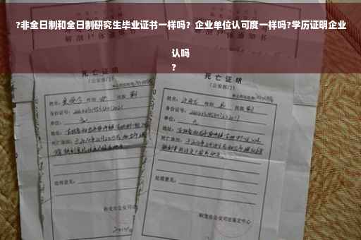 ?非全日制和全日制研究生毕业证书一样吗？企业单位认可度一样吗?学历证明企业认吗
?