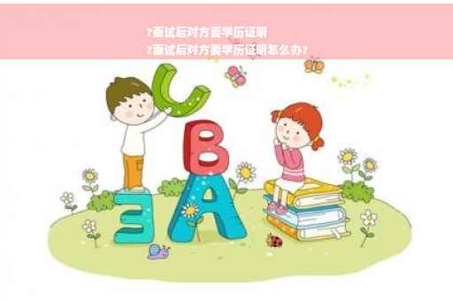 ?面试后对方要学历证明
?面试后对方要学历证明怎么办?