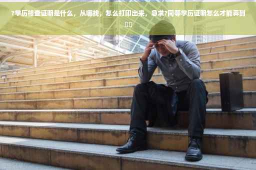?学历核查证明是什么，从哪找，怎么打印出来，急求?同等学历证明怎么才能弄到⚡️