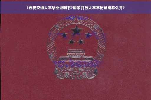 ?西安交通大学毕业证明书?国家开放大学学历证明怎么开?