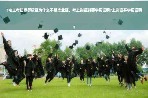 ?电工考初级等级证为什么不要毕业证，考上岗证到要学历证明?上岗证开学历证明
?