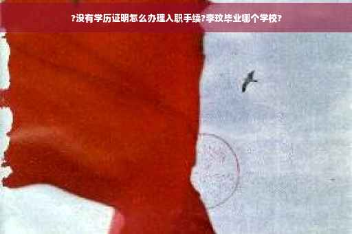 ?没有学历证明怎么办理入职手续?李玟毕业哪个学校?