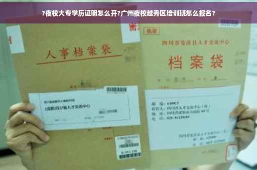 ?夜校大专学历证明怎么开?广州夜校越秀区培训班怎么报名?