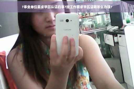 ?事业单位要求学历认证的事?找工作要求学历证明怎么办理?