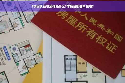 ?学历认证表原件是什么?学历证明书申请表?