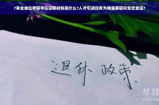 ?事业单位考研学历证明材料是什么?人才引进任务为啥需要研究生毕业证?