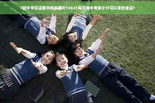 ?初中学历证明书样本图片?2021年河南中考多少分可以拿毕业证?