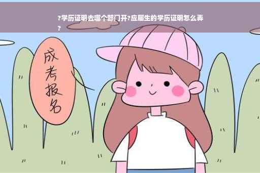 ?学历证明去哪个部门开?应届生的学历证明怎么弄
?