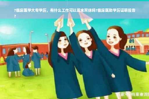 ?临床医学大专学历，有什么工作可以周末双休吗?临床医助学历证明报告
?