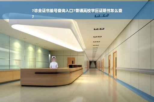 ?毕业证书编号查询入口?普通高校学历证明书怎么查
?