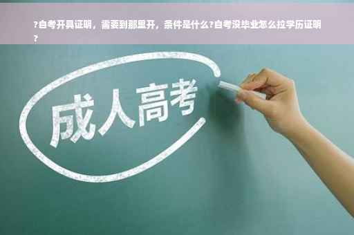 ?自考开具证明，需要到那里开，条件是什么?自考没毕业怎么拉学历证明
?