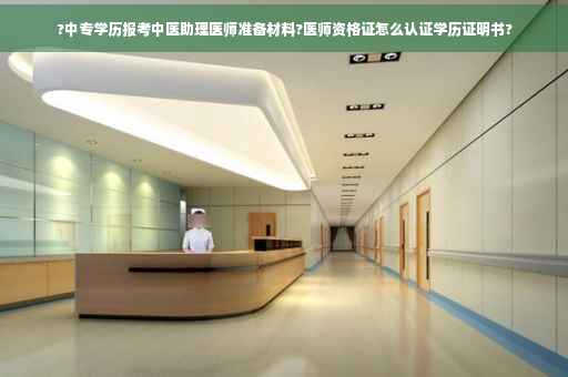 ?中专学历报考中医助理医师准备材料?医师资格证怎么认证学历证明书?