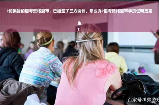 ?如果我的国考资格复审，已经签了三方协议，怎么办?国考资格复审学历证明应届生
?