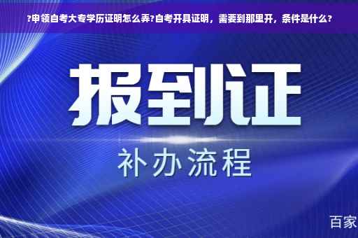 ?申领自考大专学历证明怎么弄?自考开具证明，需要到那里开，条件是什么?