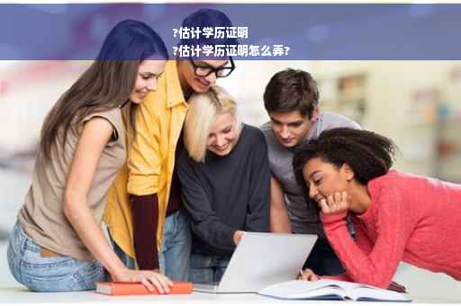?估计学历证明
?估计学历证明怎么弄?