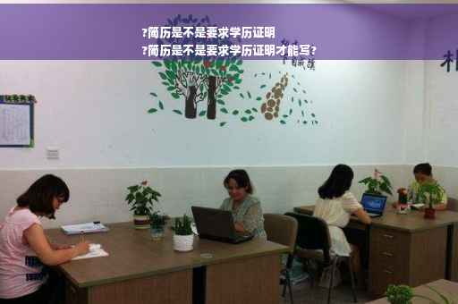 ?简历是不是要求学历证明
?简历是不是要求学历证明才能写?