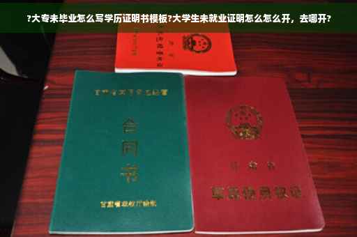 ?大专未毕业怎么写学历证明书模板?大学生未就业证明怎么怎么开，去哪开?