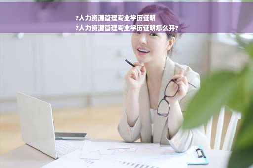 ?人力资源管理专业学历证明
?人力资源管理专业学历证明怎么开?